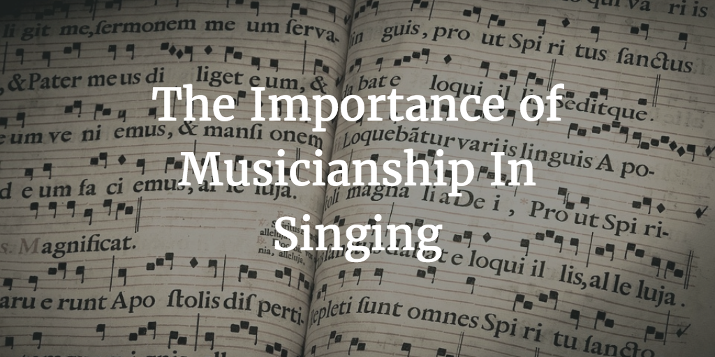 The Importance of Musicianship In Singing