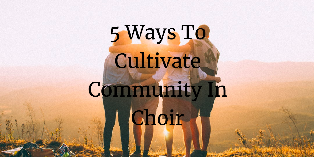 5 Ways To Cultivate Community In Choir